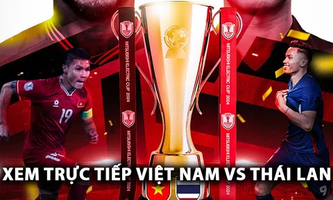 Xem trực tiếp bóng đá Việt Nam vs Thái Lan ở đâu, kênh nào? Link xem trực tiếp chung kết AFF Cup 2024