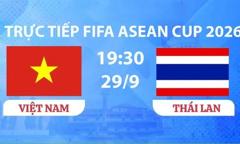 TRỰC TIẾP bóng đá Việt Nam vs Thái Lan hôm nay 29/9 -Link xem trực tiếp FIFA ASEAN Cup 2026 trên FPT