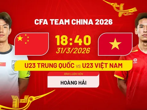 Cập nhật, trực tiếp tỉ số U23 Việt Nam vs U23 Trung Quốc - Link xem CFA Team China 2026 trên FPT HD