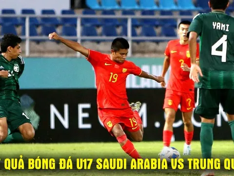 Kết quả bóng đá U17 Saudi Arabia vs U17 Trung Quốc 0h 16/5: U17 Việt Nam xác định đối thủ ở bán kết?