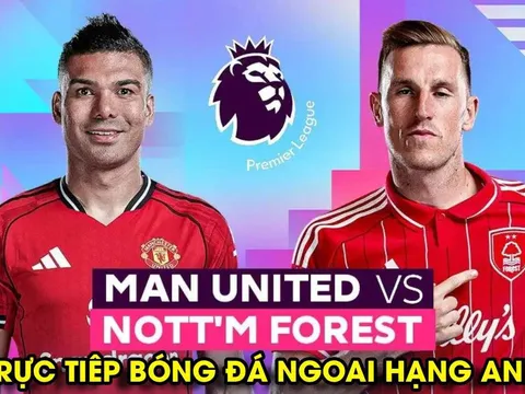 Xem trực tiếp bóng đá MU vs Nottingham ở đâu, kênh nào? Link xem trực tiếp Ngoại hạng Anh tối 17/5