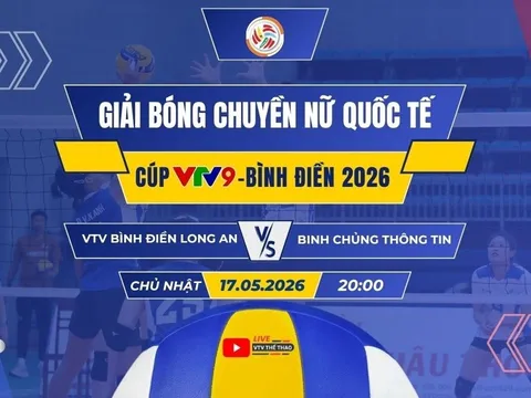 VTV trực tiếp bóng chuyền Cúp VTV9 - Bình Điền 2026 hôm nay 17/5: VTV Bình Điền Long An đại chiến Binh Chủng Thông Tin